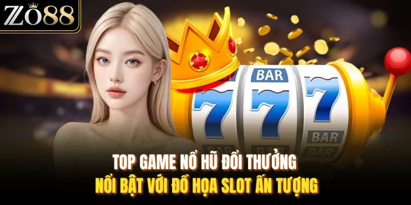 Top game nổ hũ đổi thưởng nổi bật với đồ họa slot ấn tượng